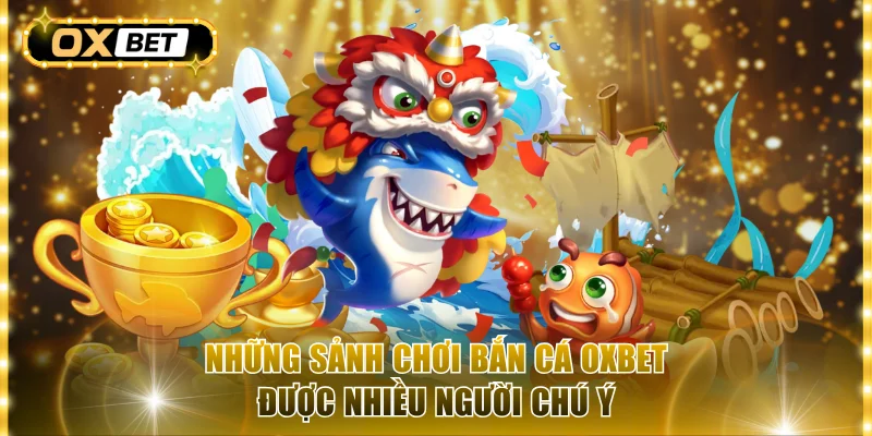 Những sảnh chơi bắn cá OxBet được nhiều người chú ý